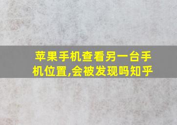 苹果手机查看另一台手机位置,会被发现吗知乎