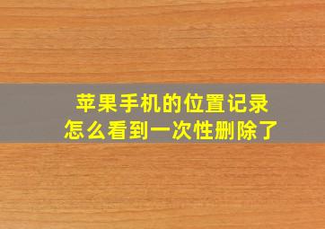 苹果手机的位置记录怎么看到一次性删除了