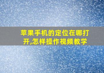 苹果手机的定位在哪打开,怎样操作视频教学