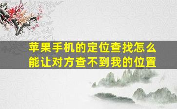 苹果手机的定位查找怎么能让对方查不到我的位置