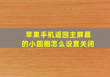 苹果手机返回主屏幕的小圆圈怎么设置关闭