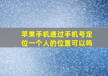 苹果手机通过手机号定位一个人的位置可以吗