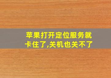 苹果打开定位服务就卡住了,关机也关不了