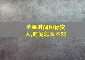 苹果时间图标变大,时间怎么不对