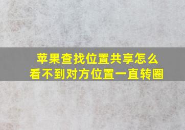 苹果查找位置共享怎么看不到对方位置一直转圈