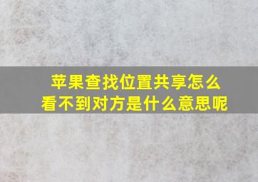 苹果查找位置共享怎么看不到对方是什么意思呢