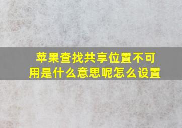 苹果查找共享位置不可用是什么意思呢怎么设置