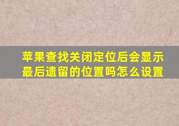 苹果查找关闭定位后会显示最后遗留的位置吗怎么设置