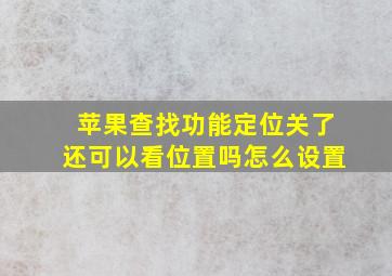 苹果查找功能定位关了还可以看位置吗怎么设置