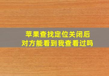 苹果查找定位关闭后对方能看到我查看过吗