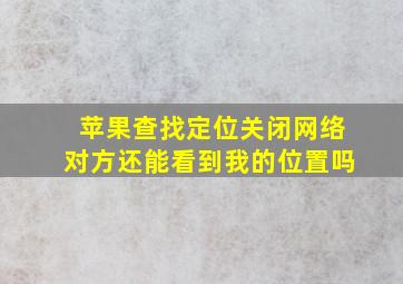 苹果查找定位关闭网络对方还能看到我的位置吗