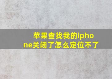 苹果查找我的iphone关闭了怎么定位不了