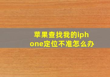 苹果查找我的iphone定位不准怎么办