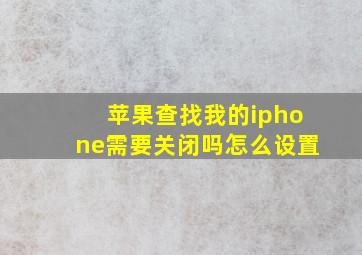 苹果查找我的iphone需要关闭吗怎么设置