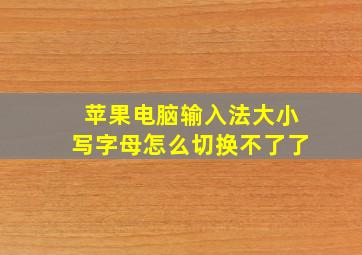 苹果电脑输入法大小写字母怎么切换不了了