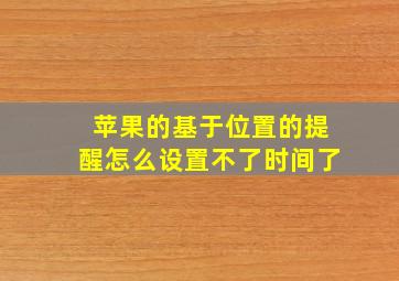 苹果的基于位置的提醒怎么设置不了时间了