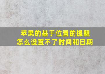 苹果的基于位置的提醒怎么设置不了时间和日期