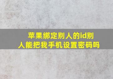 苹果绑定别人的id别人能把我手机设置密码吗