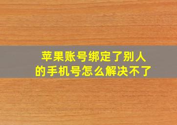 苹果账号绑定了别人的手机号怎么解决不了