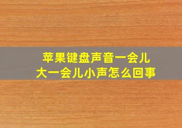 苹果键盘声音一会儿大一会儿小声怎么回事