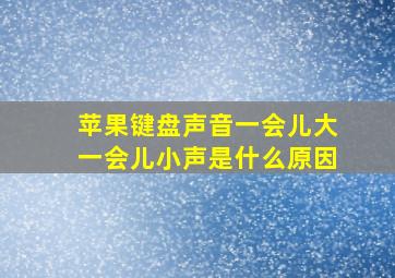 苹果键盘声音一会儿大一会儿小声是什么原因