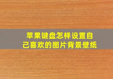 苹果键盘怎样设置自己喜欢的图片背景壁纸