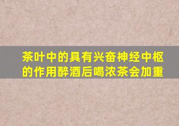 茶叶中的具有兴奋神经中枢的作用醉酒后喝浓茶会加重