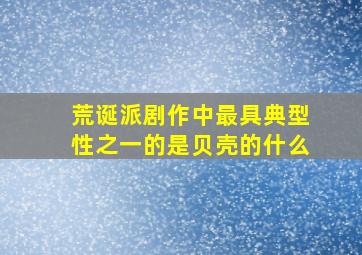 荒诞派剧作中最具典型性之一的是贝壳的什么