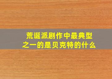 荒诞派剧作中最典型之一的是贝克特的什么