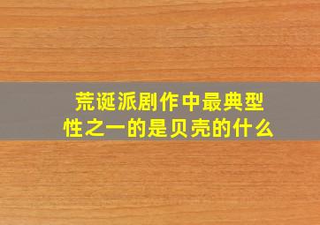 荒诞派剧作中最典型性之一的是贝壳的什么