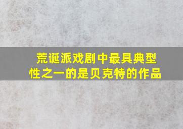 荒诞派戏剧中最具典型性之一的是贝克特的作品