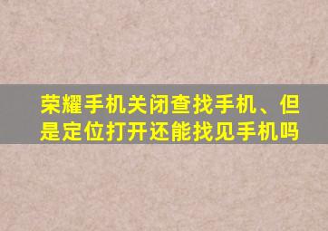 荣耀手机关闭查找手机、但是定位打开还能找见手机吗