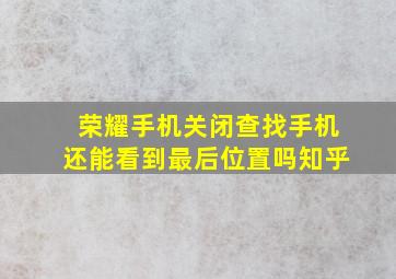 荣耀手机关闭查找手机还能看到最后位置吗知乎