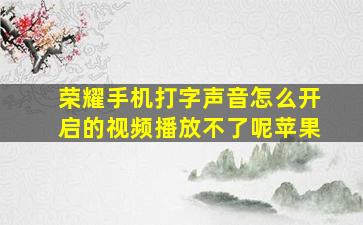 荣耀手机打字声音怎么开启的视频播放不了呢苹果