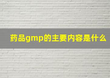 药品gmp的主要内容是什么