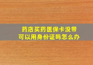 药店买药医保卡没带可以用身份证吗怎么办