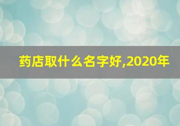 药店取什么名字好,2020年