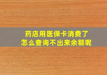 药店用医保卡消费了怎么查询不出来余额呢