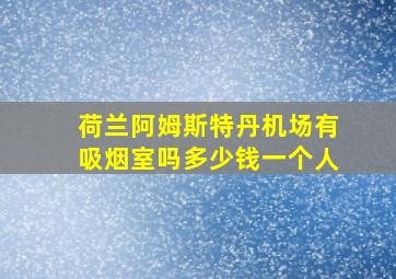 荷兰阿姆斯特丹机场有吸烟室吗多少钱一个人