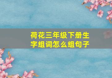 荷花三年级下册生字组词怎么组句子