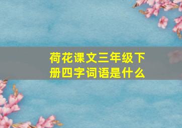 荷花课文三年级下册四字词语是什么