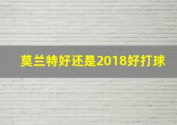 莫兰特好还是2018好打球