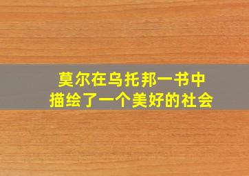 莫尔在乌托邦一书中描绘了一个美好的社会