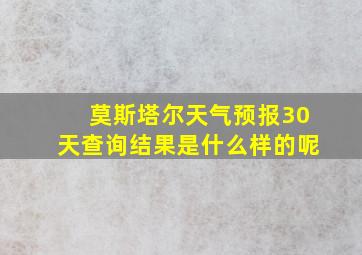 莫斯塔尔天气预报30天查询结果是什么样的呢