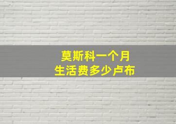 莫斯科一个月生活费多少卢布