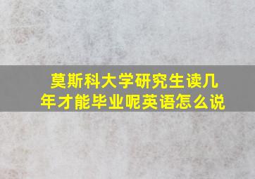 莫斯科大学研究生读几年才能毕业呢英语怎么说