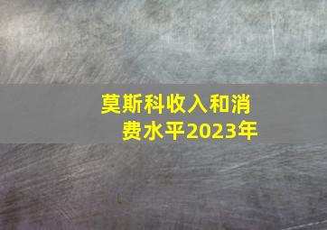 莫斯科收入和消费水平2023年