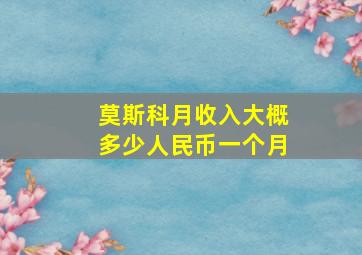 莫斯科月收入大概多少人民币一个月