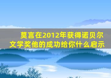 莫言在2012年获得诺贝尔文学奖他的成功给你什么启示