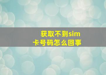 获取不到sim卡号码怎么回事